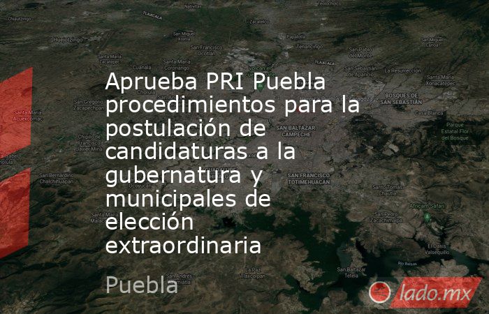 Aprueba PRI Puebla procedimientos para la postulación de candidaturas a la gubernatura y municipales de elección extraordinaria. Noticias en tiempo real