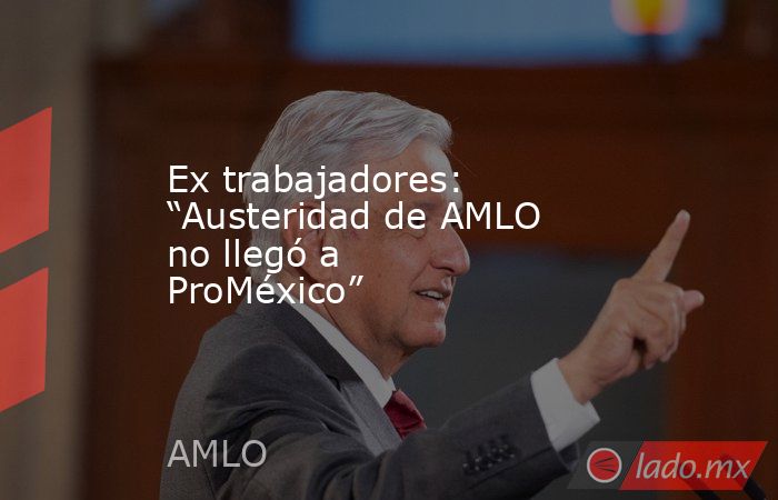 Ex trabajadores: “Austeridad de AMLO no llegó a ProMéxico”

 
. Noticias en tiempo real