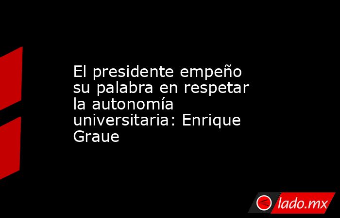 El presidente empeño su palabra en respetar la autonomía universitaria: Enrique Graue. Noticias en tiempo real