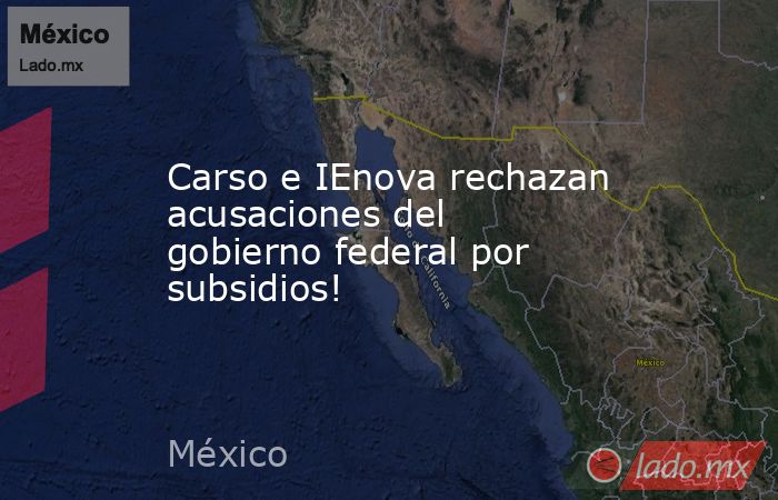 Carso e IEnova rechazan acusaciones del gobierno federal por subsidios!. Noticias en tiempo real