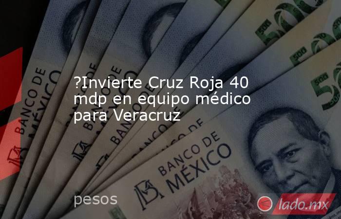?Invierte Cruz Roja 40 mdp en equipo médico para Veracruz. Noticias en tiempo real