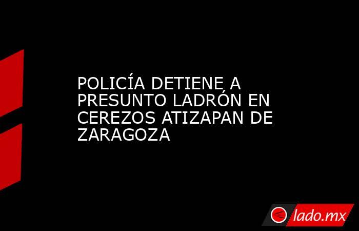 POLICÍA DETIENE A PRESUNTO LADRÓN EN CEREZOS ATIZAPAN DE ZARAGOZA. Noticias en tiempo real