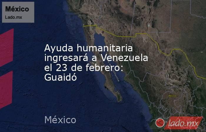 Ayuda humanitaria ingresará a Venezuela el 23 de febrero: Guaidó. Noticias en tiempo real