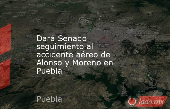 Dará Senado seguimiento al accidente aéreo de Alonso y Moreno en Puebla. Noticias en tiempo real
