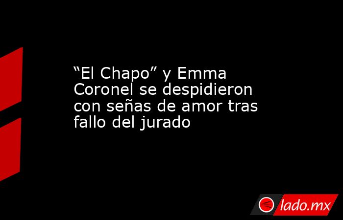 “El Chapo” y Emma Coronel se despidieron con señas de amor tras fallo del jurado. Noticias en tiempo real