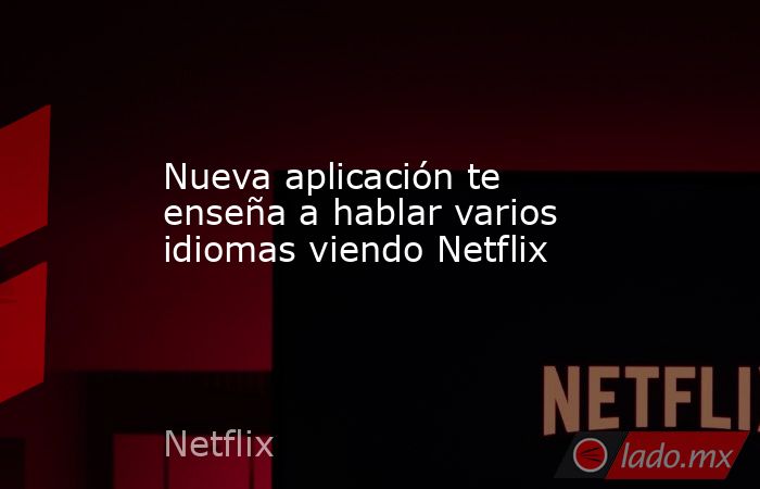 Nueva aplicación te enseña a hablar varios idiomas viendo Netflix. Noticias en tiempo real