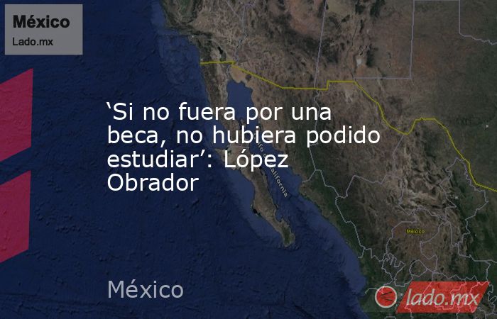 ‘Si no fuera por una beca, no hubiera podido estudiar’: López Obrador. Noticias en tiempo real
