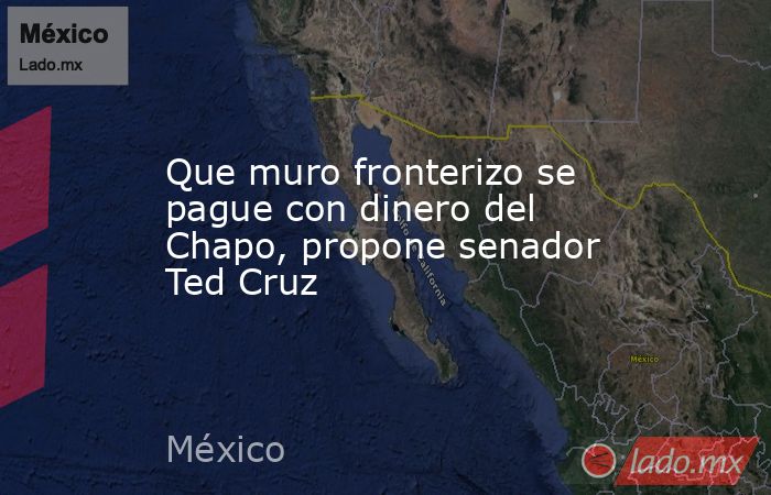 Que muro fronterizo se pague con dinero del Chapo, propone senador Ted Cruz. Noticias en tiempo real