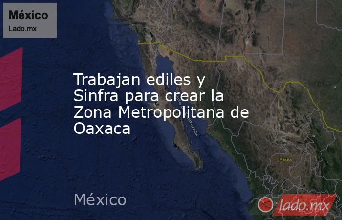 Trabajan ediles y Sinfra para crear la Zona Metropolitana de Oaxaca. Noticias en tiempo real