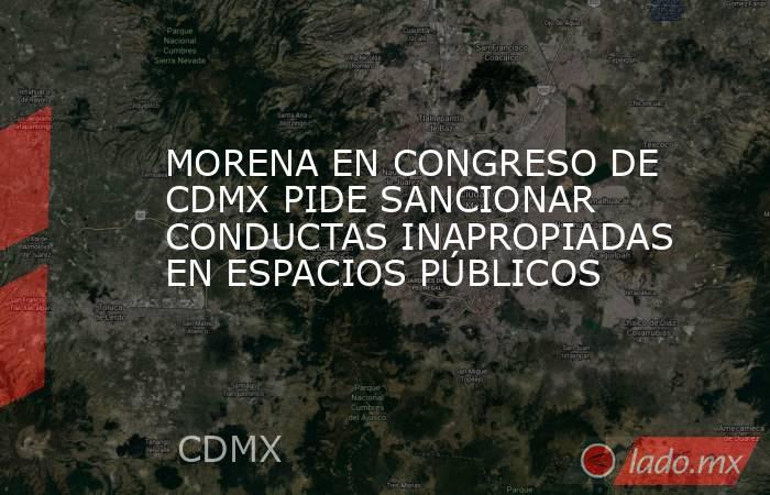 MORENA EN CONGRESO DE CDMX PIDE SANCIONAR CONDUCTAS INAPROPIADAS EN ESPACIOS PÚBLICOS. Noticias en tiempo real