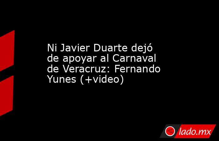 Ni Javier Duarte dejó de apoyar al Carnaval de Veracruz: Fernando Yunes (+video). Noticias en tiempo real