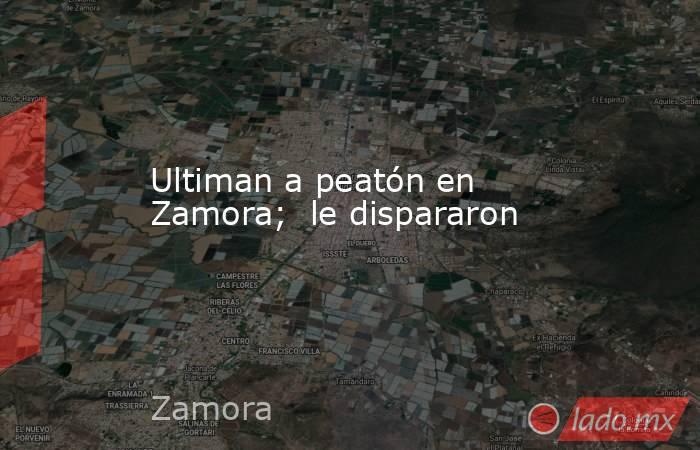 Ultiman a peatón en Zamora;  le dispararon. Noticias en tiempo real