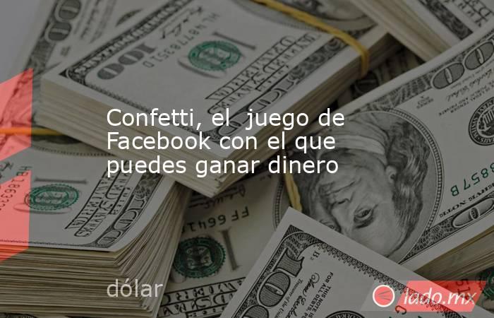 Confetti, el  juego de Facebook con el que puedes ganar dinero. Noticias en tiempo real