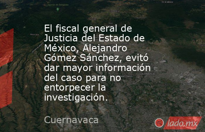 El fiscal general de Justicia del Estado de México, Alejandro Gómez Sánchez, evitó dar mayor información del caso para no entorpecer la investigación.. Noticias en tiempo real