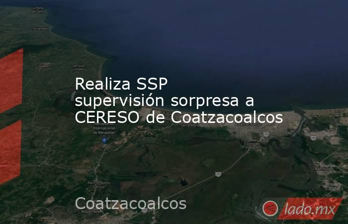 Realiza SSP supervisión sorpresa a CERESO de Coatzacoalcos. Noticias en tiempo real