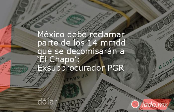 México debe reclamar parte de los 14 mmdd que se decomisarán a ‘El Chapo’: Exsubprocurador PGR. Noticias en tiempo real