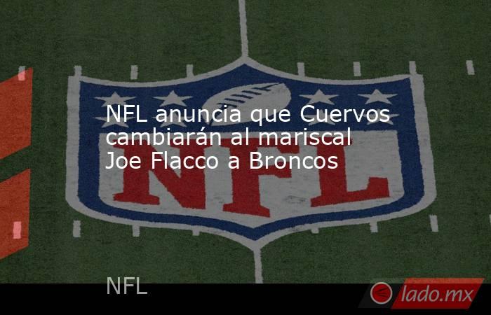 NFL anuncia que Cuervos cambiarán al mariscal Joe Flacco a Broncos. Noticias en tiempo real