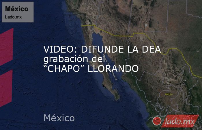 VIDEO: DIFUNDE LA DEA grabación del “CHAPO” LLORANDO. Noticias en tiempo real