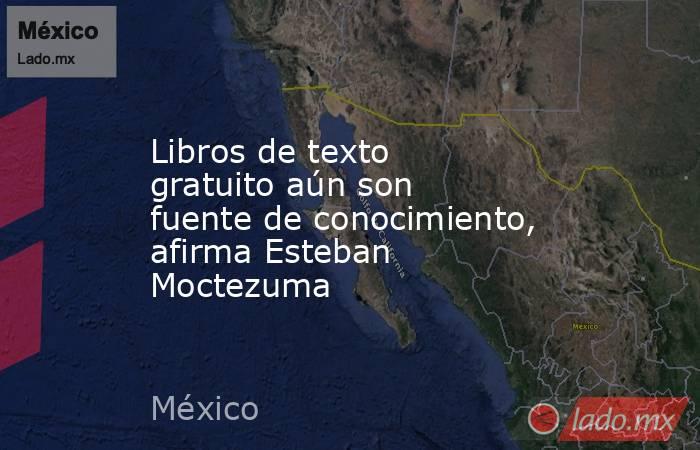 Libros de texto gratuito aún son fuente de conocimiento, afirma Esteban Moctezuma. Noticias en tiempo real