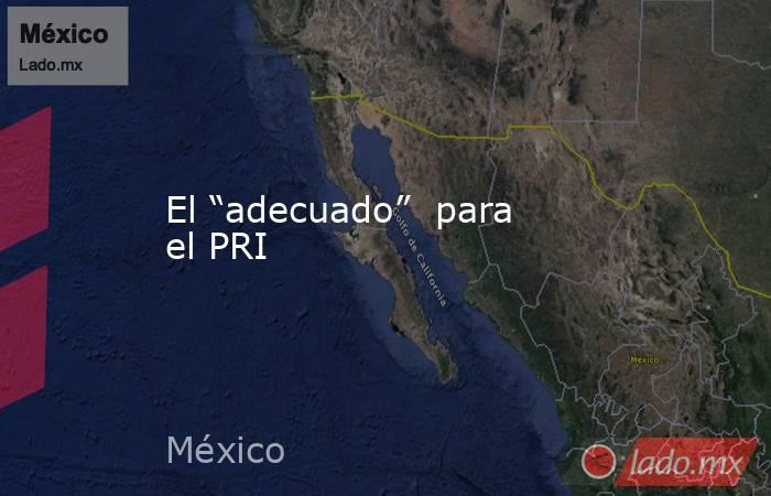 El “adecuado”  para el PRI. Noticias en tiempo real