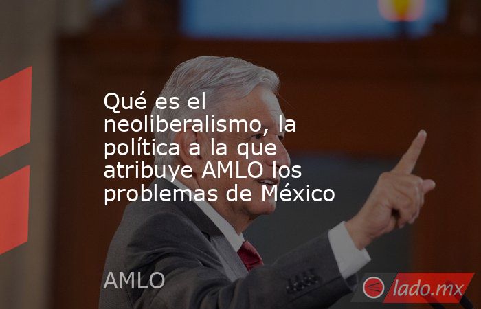 Qué es el neoliberalismo, la política a la que atribuye AMLO los problemas de México. Noticias en tiempo real