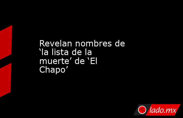 Revelan nombres de ‘la lista de la muerte’ de ‘El Chapo’. Noticias en tiempo real