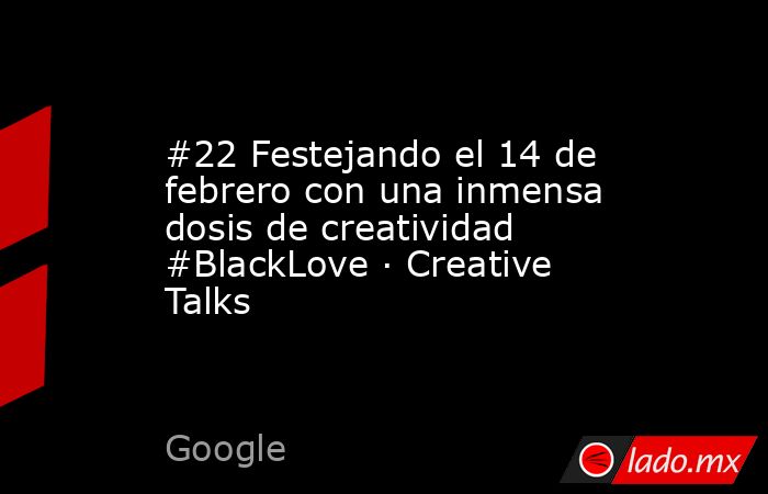#22 Festejando el 14 de febrero con una inmensa dosis de creatividad #BlackLove · Creative Talks. Noticias en tiempo real