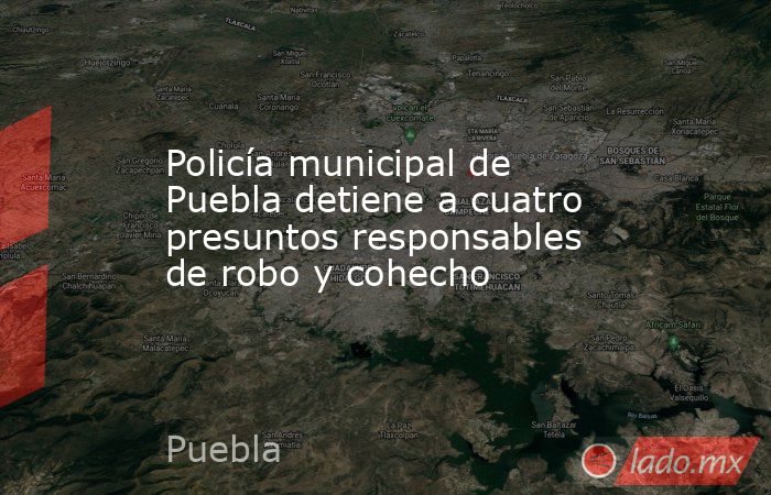 Policía municipal de Puebla detiene a cuatro presuntos responsables de robo y cohecho. Noticias en tiempo real