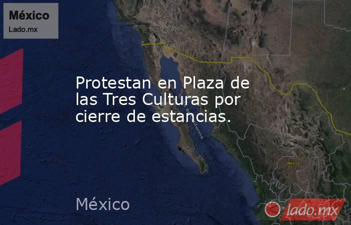 Protestan en Plaza de las Tres Culturas por cierre de estancias.. Noticias en tiempo real