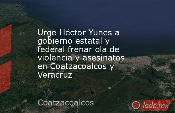 Urge Héctor Yunes a gobierno estatal y federal frenar ola de violencia y asesinatos en Coatzacoalcos y Veracruz. Noticias en tiempo real