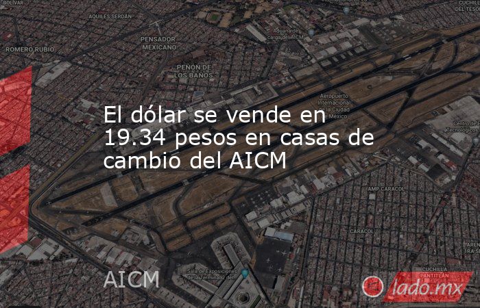 El dólar se vende en 19.34 pesos en casas de cambio del AICM. Noticias en tiempo real