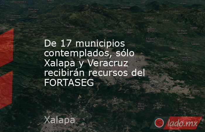 De 17 municipios contemplados, sólo Xalapa y Veracruz recibirán recursos del FORTASEG. Noticias en tiempo real