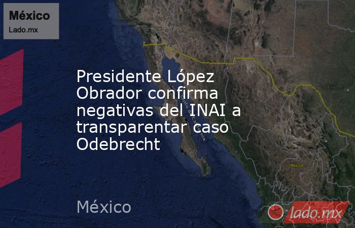 Presidente López Obrador confirma negativas del INAI a transparentar caso Odebrecht. Noticias en tiempo real
