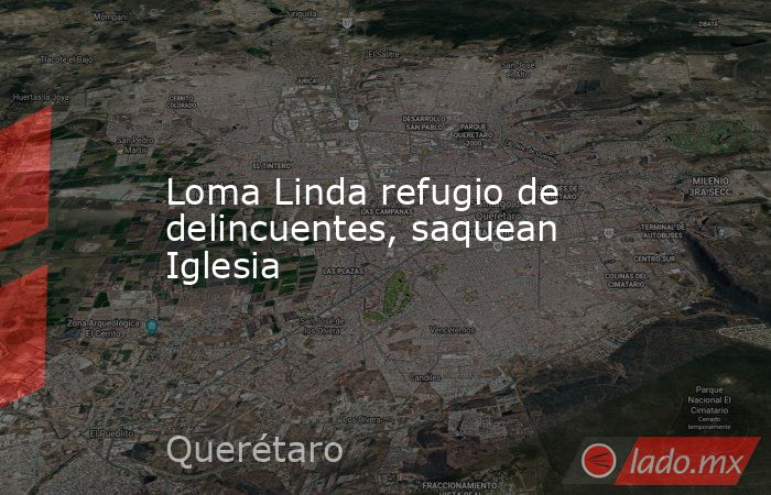 Loma Linda refugio de delincuentes, saquean Iglesia. Noticias en tiempo real