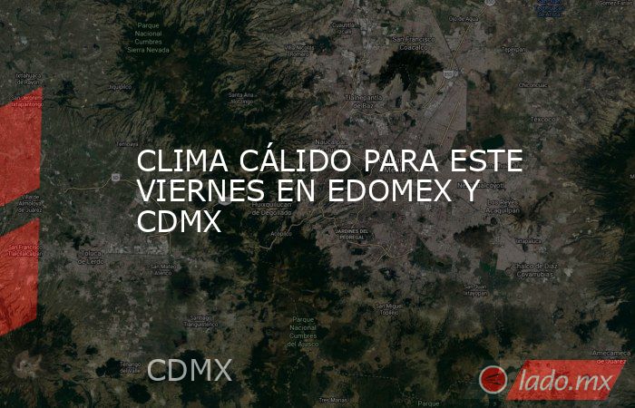 CLIMA CÁLIDO PARA ESTE VIERNES EN EDOMEX Y CDMX. Noticias en tiempo real