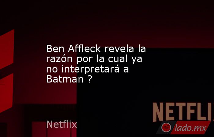 Ben Affleck revela la razón por la cual ya no interpretará a Batman ?. Noticias en tiempo real