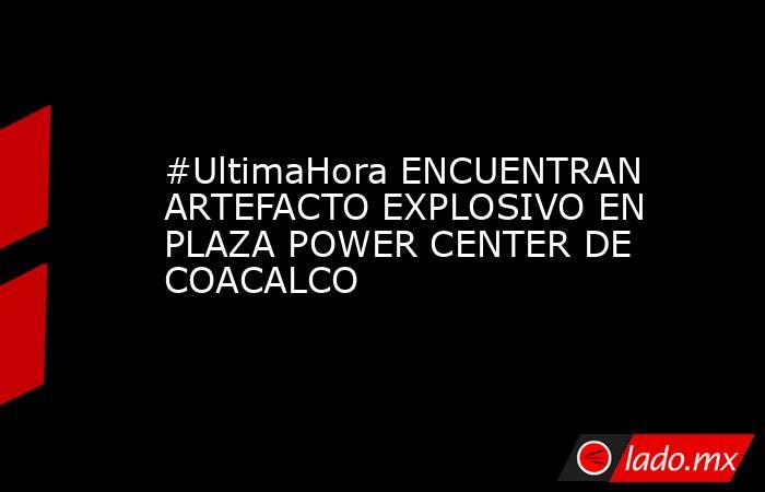 #UltimaHora ENCUENTRAN ARTEFACTO EXPLOSIVO EN PLAZA POWER CENTER DE COACALCO. Noticias en tiempo real