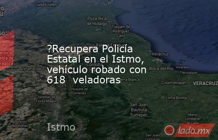 ?Recupera Policía Estatal en el Istmo, vehículo robado con 618  veladoras. Noticias en tiempo real