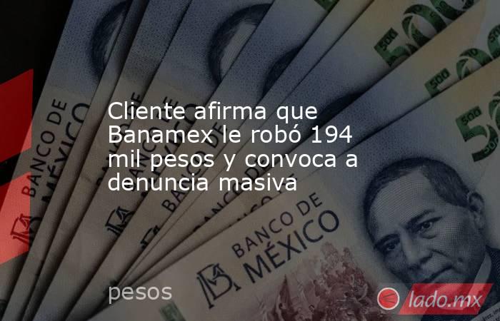 Cliente afirma que Banamex le robó 194 mil pesos y convoca a denuncia masiva. Noticias en tiempo real