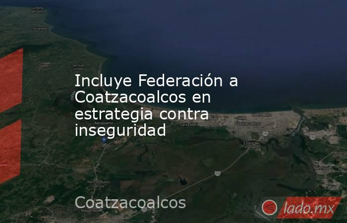 Incluye Federación a Coatzacoalcos en estrategia contra inseguridad. Noticias en tiempo real