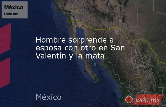 Hombre sorprende a esposa con otro en San Valentín y la mata. Noticias en tiempo real