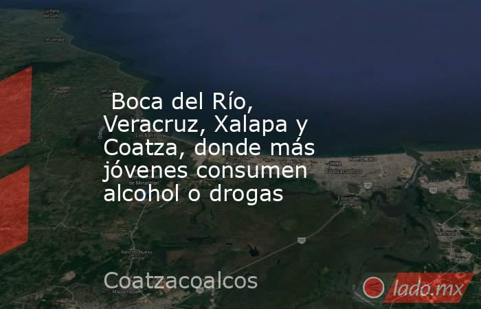  Boca del Río, Veracruz, Xalapa y Coatza, donde más jóvenes consumen alcohol o drogas. Noticias en tiempo real