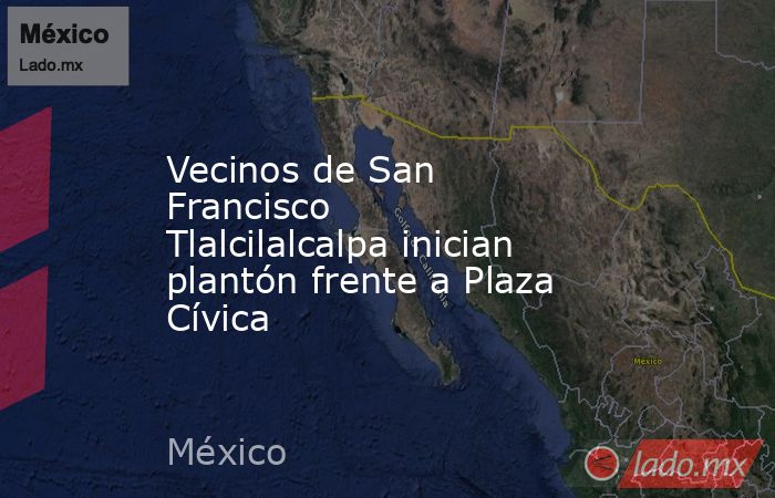 Vecinos de San Francisco Tlalcilalcalpa inician plantón frente a Plaza Cívica. Noticias en tiempo real