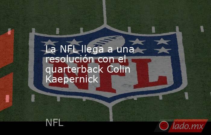 La NFL llega a una resolución con el quarterback Colin Kaepernick. Noticias en tiempo real