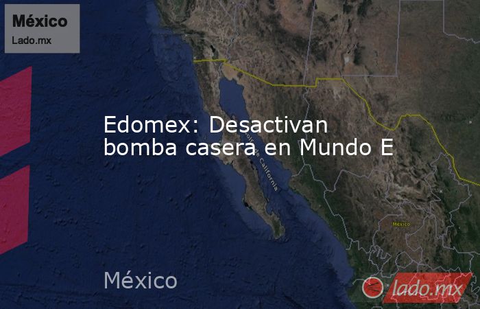 Edomex: Desactivan bomba casera en Mundo E. Noticias en tiempo real