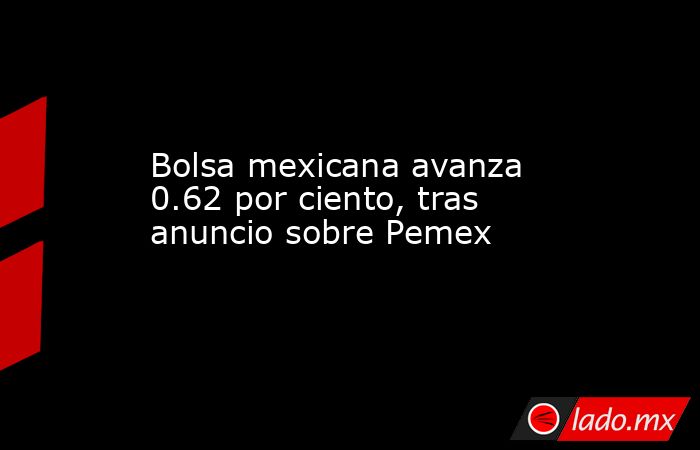 Bolsa mexicana avanza 0.62 por ciento, tras anuncio sobre Pemex. Noticias en tiempo real