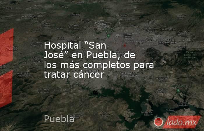 Hospital “San José” en Puebla, de los más completos para tratar cáncer. Noticias en tiempo real
