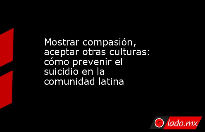 Mostrar compasión, aceptar otras culturas: cómo prevenir el suicidio en la comunidad latina. Noticias en tiempo real
