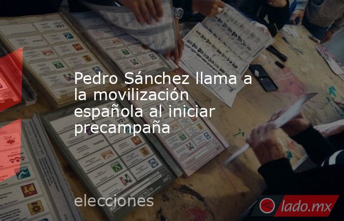 Pedro Sánchez llama a la movilización española al iniciar precampaña. Noticias en tiempo real