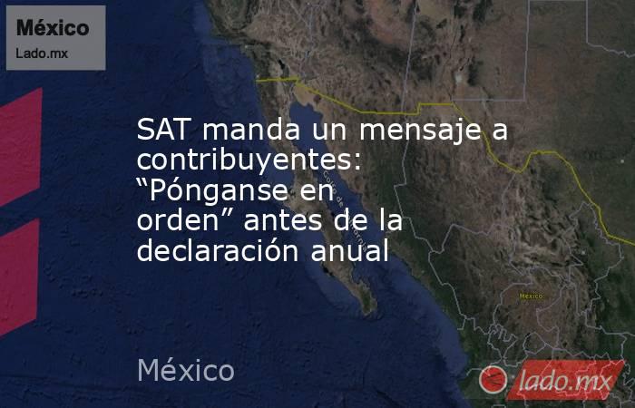 SAT manda un mensaje a contribuyentes: “Pónganse en orden” antes de la declaración anual. Noticias en tiempo real